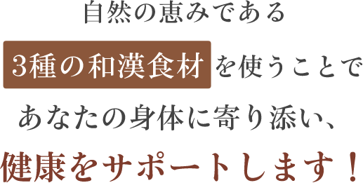 自然の恵みである3種の和漢食材を使うことであなたの身体に寄り添い、健康をサポートします！